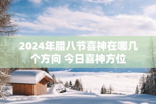 2025年腊八节喜神在哪几个方向 今日喜神方位