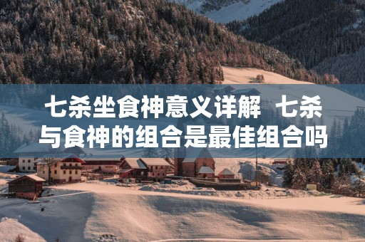 七杀坐食神意义详解  七杀与食神的组合是最佳组合吗
