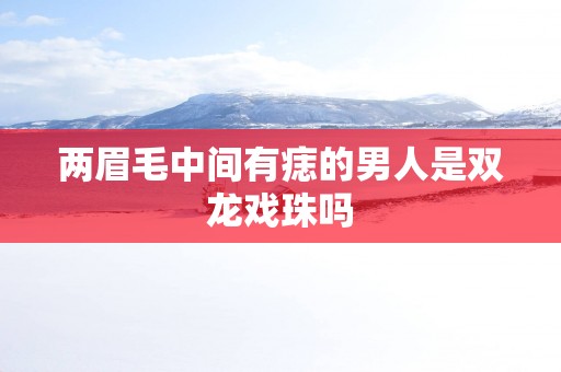 两眉毛中间有痣的男人是双龙戏珠吗