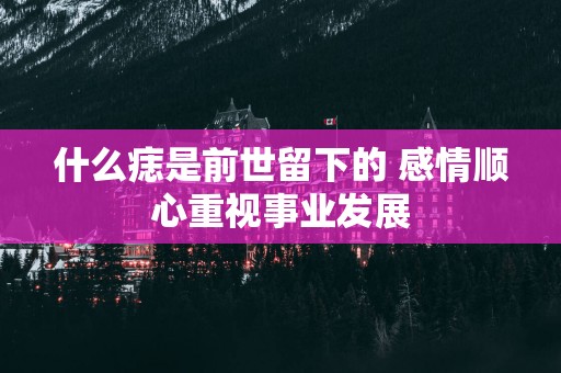 什么痣是前世留下的 感情顺心重视事业发展