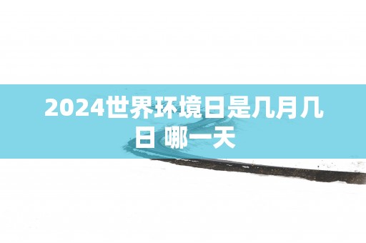 2025世界环境日是几月几日 哪一天