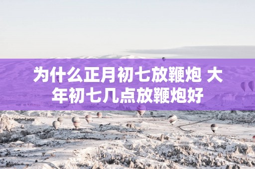 为什么正月初七放鞭炮 大年初七几点放鞭炮好