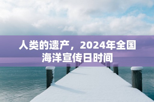 人类的遗产，2025年全国海洋宣传日时间