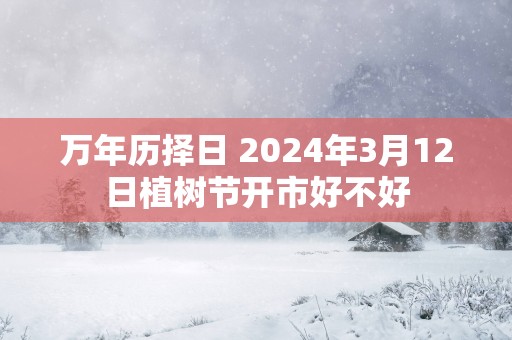 万年历择日 2025年3月12日植树节开市好不好