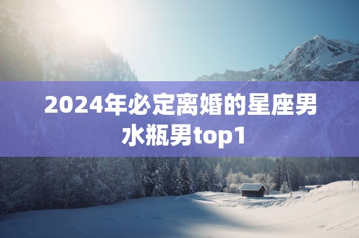 2025年必定离婚的星座男 水瓶男top1