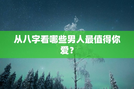 从八字看哪些男人最值得你爱？