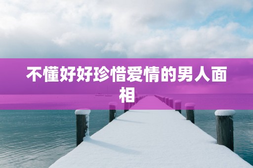 不懂好好珍惜爱情的男人面相