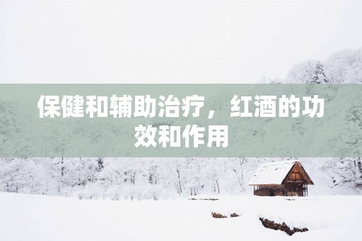 保健和辅助治疗，红酒的功效和作用
