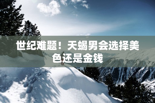 世纪难题！天蝎男会选择美色还是金钱