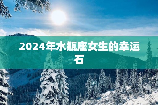 2025年水瓶座女生的幸运石