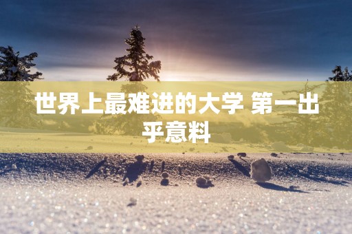 世界上最难进的大学 第一出乎意料