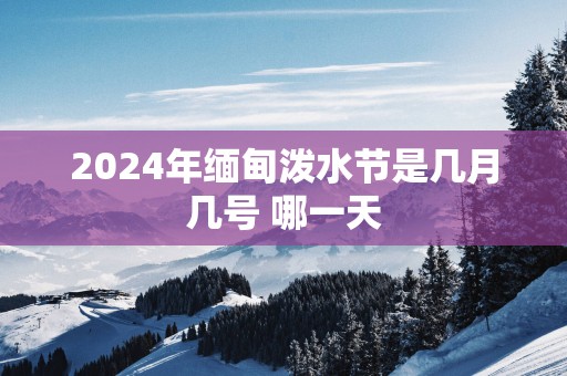2025年缅甸泼水节是几月几号 哪一天
