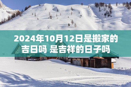 2025年10月12日是搬家的吉日吗 是吉祥的日子吗