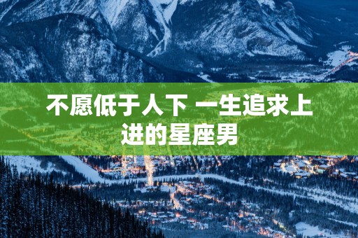 不愿低于人下 一生追求上进的星座男
