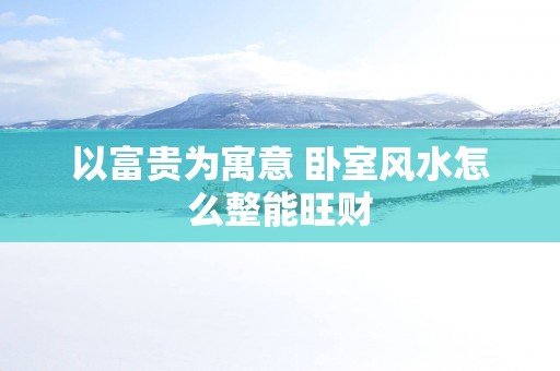 以富贵为寓意 卧室风水怎么整能旺财