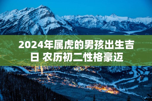 2025年属虎的男孩出生吉日 农历初二性格豪迈