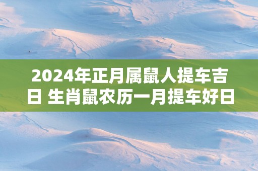 2025年正月属鼠人提车吉日 生肖鼠农历一月提车好日子