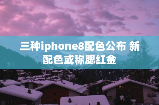 三种iphone8配色公布 新配色或称腮红金