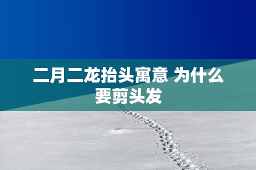 二月二龙抬头寓意 为什么要剪头发