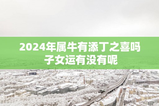 2025年属牛有添丁之喜吗 子女运有没有呢