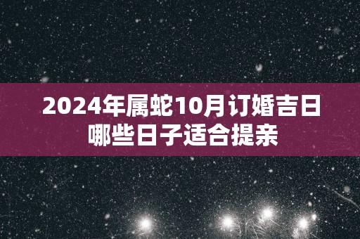 2025年属蛇10月订婚吉日 哪些日子适合提亲