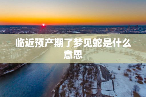 临近预产期了梦见蛇是什么意思