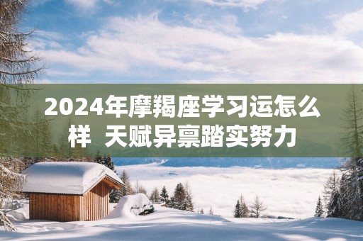 2025年摩羯座学习运怎么样  天赋异禀踏实努力 2025年摩羯座学习运怎么样  天赋异禀踏实努力