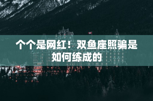 个个是网红！双鱼座照骗是如何练成的