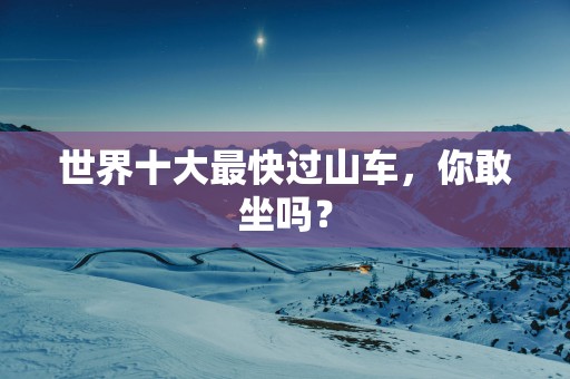 世界十大最快过山车，你敢坐吗？