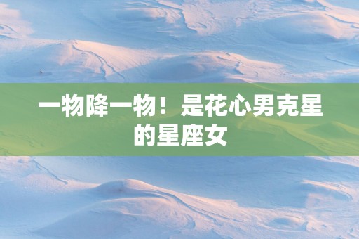 一物降一物！是花心男克星的星座女