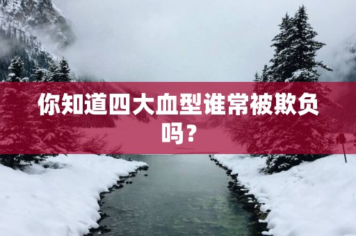 你知道四大血型谁常被欺负吗？