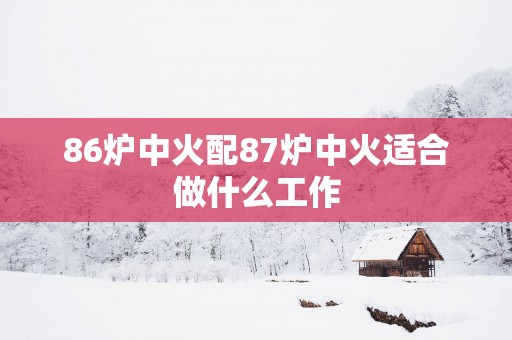 86炉中火配87炉中火适合做什么工作