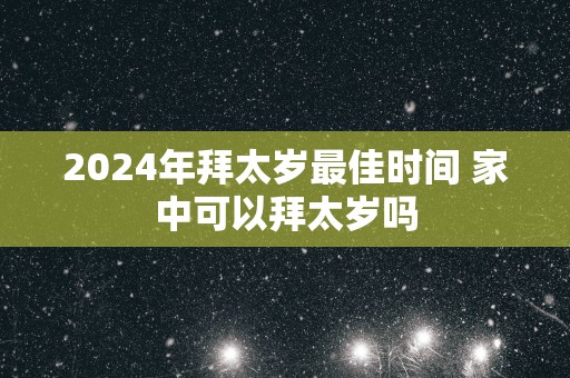 2025年拜太岁最佳时间 家中可以拜太岁吗