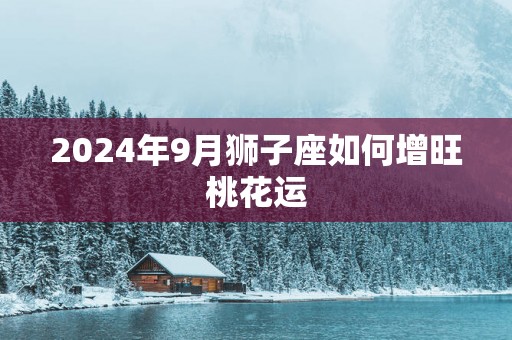 2025年9月狮子座如何增旺桃花运