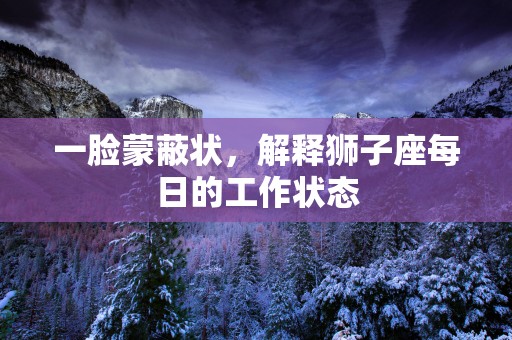 一脸蒙蔽状，解释狮子座每日的工作状态