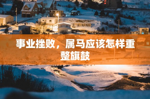 事业挫败，属马应该怎样重整旗鼓