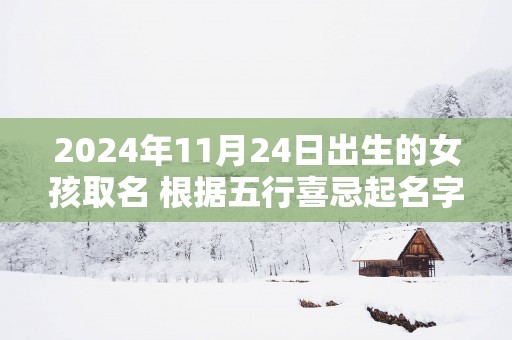 2025年11月24日出生的女孩取名 根据五行喜忌起名字网