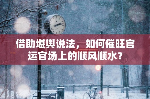 借助堪舆说法，如何催旺官运官场上的顺风顺水？
