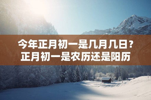 今年正月初一是几月几日？正月初一是农历还是阳历