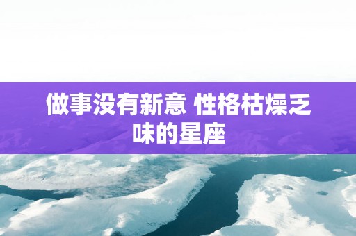做事没有新意 性格枯燥乏味的星座