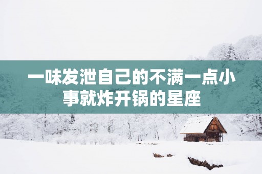 一味发泄自己的不满一点小事就炸开锅的星座 一味发泄自己的不满一点小事就炸开锅的星座
