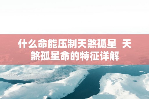什么命能压制天煞孤星  天煞孤星命的特征详解