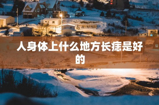 人身体上什么地方长痣是好的