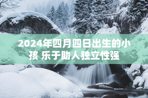 2025年四月四日出生的小孩 乐于助人独立性强