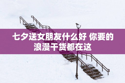 七夕送女朋友什么好 你要的浪漫干货都在这