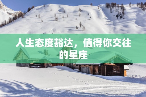 人生态度豁达，值得你交往的星座