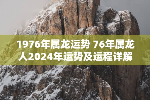 1976年属龙运势 76年属龙人2025年运势及运程详解