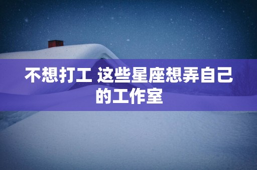 不想打工 这些星座想弄自己的工作室