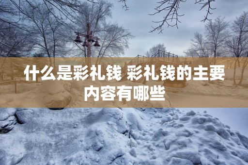 什么是彩礼钱 彩礼钱的主要内容有哪些