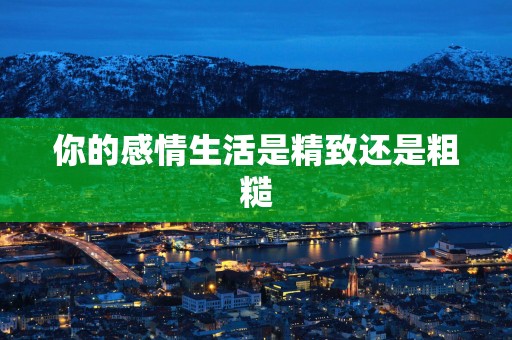 你的感情生活是精致还是粗糙